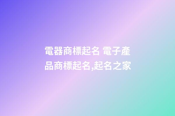 電器商標起名 電子產品商標起名,起名之家-第1張-商標起名-玄機派